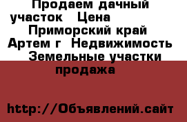 Продаем дачный участок › Цена ­ 150 000 - Приморский край, Артем г. Недвижимость » Земельные участки продажа   